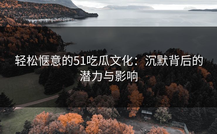 轻松惬意的51吃瓜文化:沉默背后的潜力与影响 轻松惬意的51吃瓜文化:沉默背后的潜力与影响